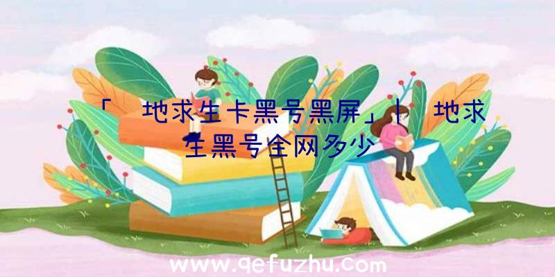 「绝地求生卡黑号黑屏」|绝地求生黑号全网多少钱